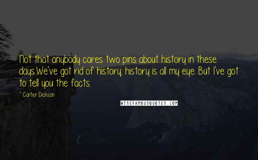 Carter Dickson Quotes: Not that anybody cares two pins about history in these days.We've got rid of history; history is all my eye. But I've got to tell you the facts.