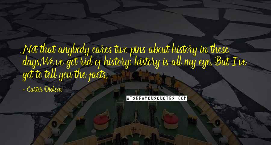 Carter Dickson Quotes: Not that anybody cares two pins about history in these days.We've got rid of history; history is all my eye. But I've got to tell you the facts.