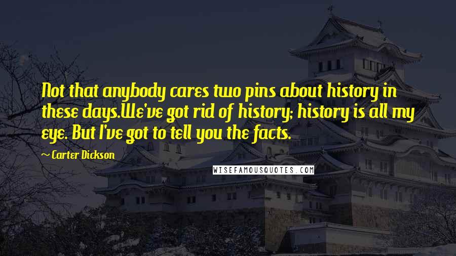 Carter Dickson Quotes: Not that anybody cares two pins about history in these days.We've got rid of history; history is all my eye. But I've got to tell you the facts.