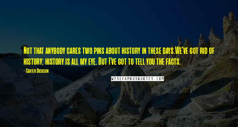 Carter Dickson Quotes: Not that anybody cares two pins about history in these days.We've got rid of history; history is all my eye. But I've got to tell you the facts.