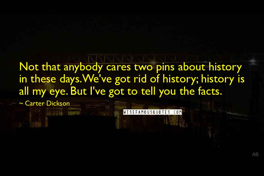 Carter Dickson Quotes: Not that anybody cares two pins about history in these days.We've got rid of history; history is all my eye. But I've got to tell you the facts.