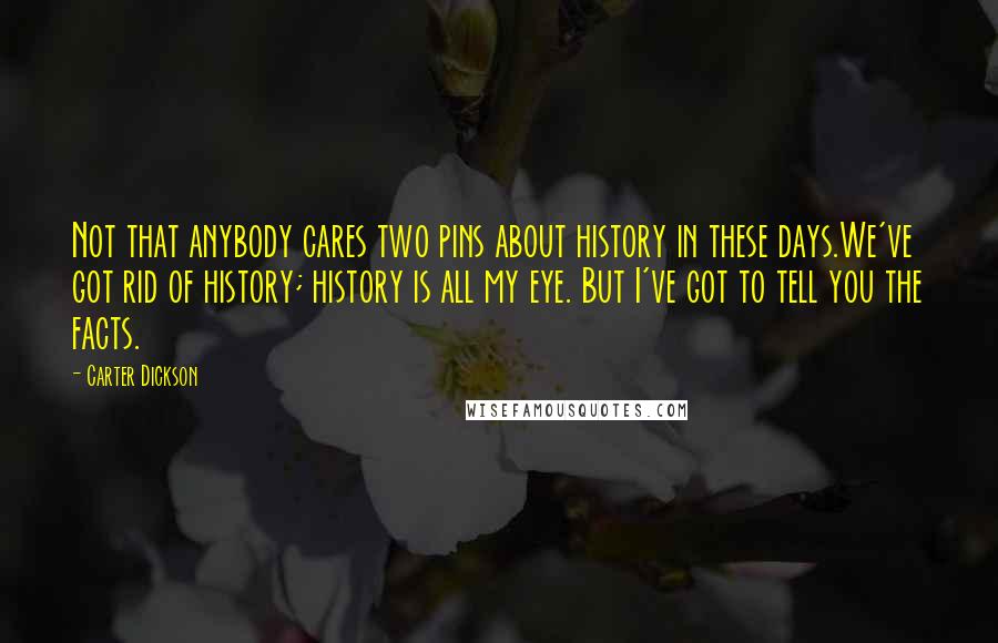 Carter Dickson Quotes: Not that anybody cares two pins about history in these days.We've got rid of history; history is all my eye. But I've got to tell you the facts.