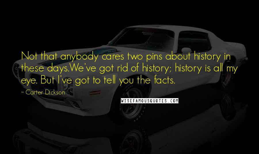 Carter Dickson Quotes: Not that anybody cares two pins about history in these days.We've got rid of history; history is all my eye. But I've got to tell you the facts.