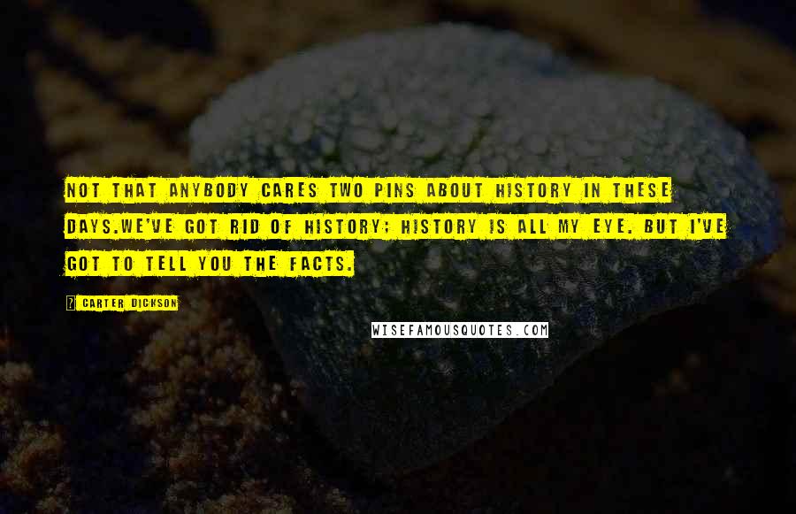 Carter Dickson Quotes: Not that anybody cares two pins about history in these days.We've got rid of history; history is all my eye. But I've got to tell you the facts.