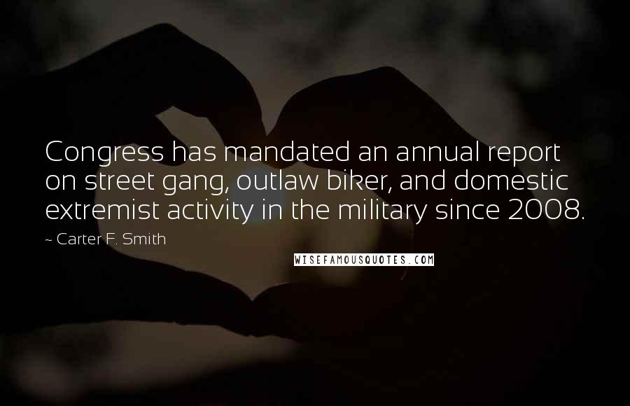 Carter F. Smith Quotes: Congress has mandated an annual report on street gang, outlaw biker, and domestic extremist activity in the military since 2008.