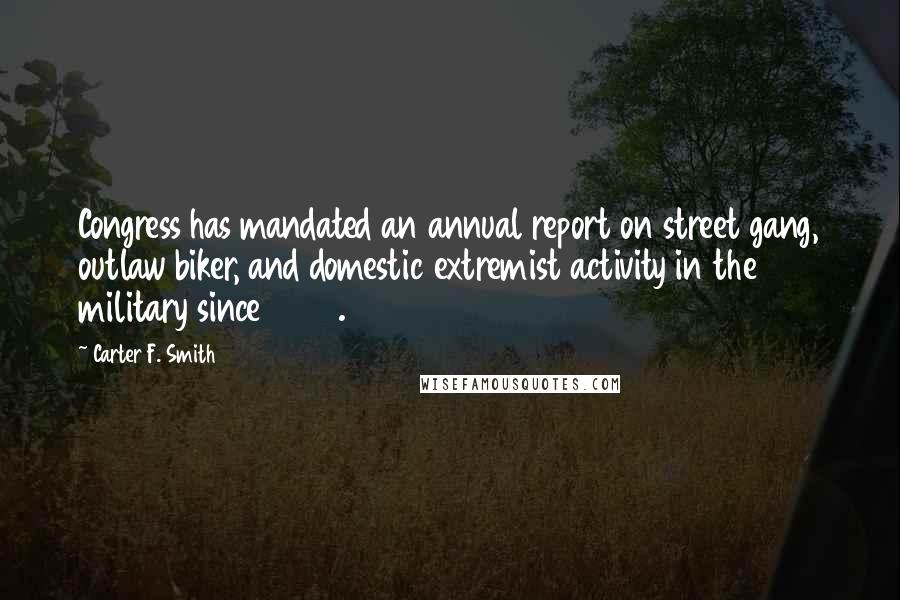 Carter F. Smith Quotes: Congress has mandated an annual report on street gang, outlaw biker, and domestic extremist activity in the military since 2008.