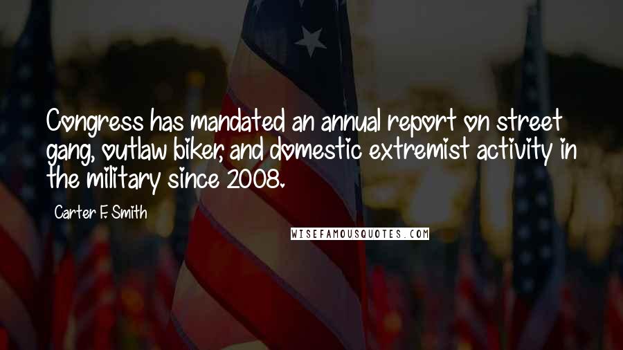 Carter F. Smith Quotes: Congress has mandated an annual report on street gang, outlaw biker, and domestic extremist activity in the military since 2008.