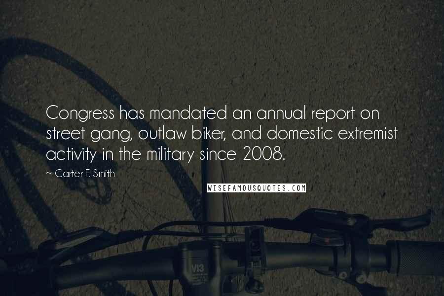 Carter F. Smith Quotes: Congress has mandated an annual report on street gang, outlaw biker, and domestic extremist activity in the military since 2008.