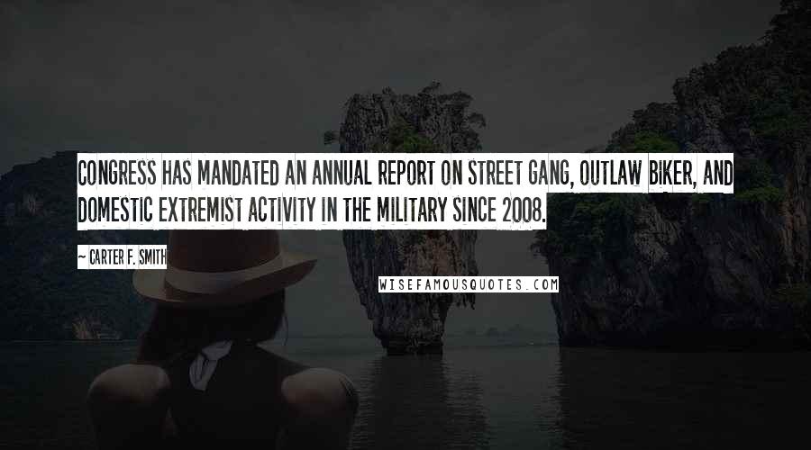 Carter F. Smith Quotes: Congress has mandated an annual report on street gang, outlaw biker, and domestic extremist activity in the military since 2008.