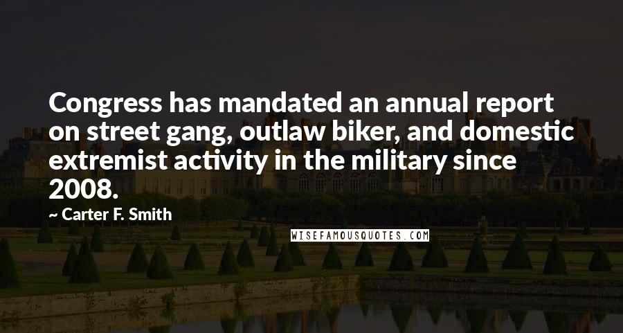 Carter F. Smith Quotes: Congress has mandated an annual report on street gang, outlaw biker, and domestic extremist activity in the military since 2008.