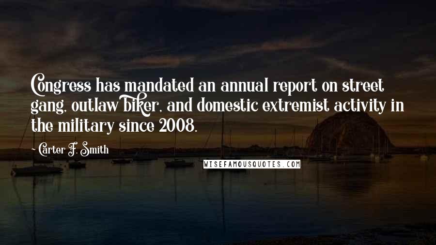 Carter F. Smith Quotes: Congress has mandated an annual report on street gang, outlaw biker, and domestic extremist activity in the military since 2008.