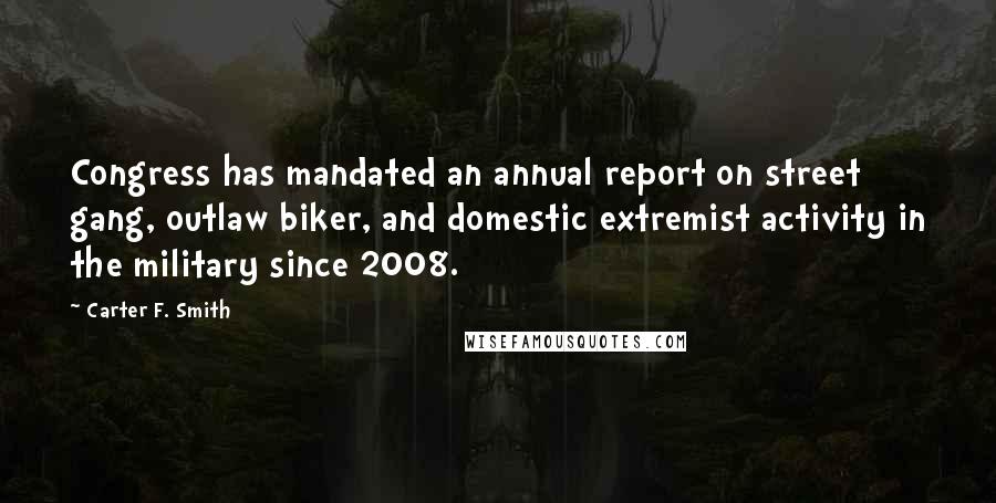 Carter F. Smith Quotes: Congress has mandated an annual report on street gang, outlaw biker, and domestic extremist activity in the military since 2008.