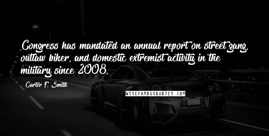 Carter F. Smith Quotes: Congress has mandated an annual report on street gang, outlaw biker, and domestic extremist activity in the military since 2008.