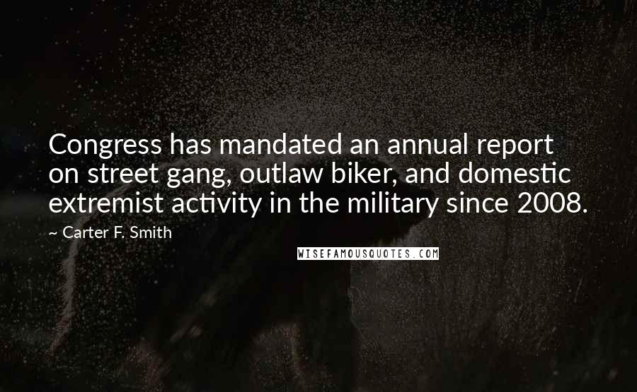 Carter F. Smith Quotes: Congress has mandated an annual report on street gang, outlaw biker, and domestic extremist activity in the military since 2008.