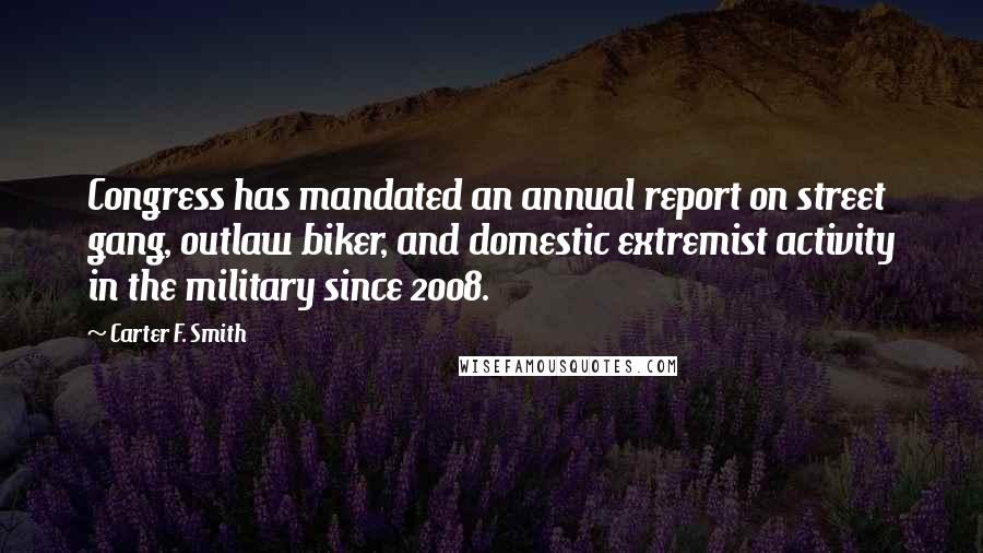 Carter F. Smith Quotes: Congress has mandated an annual report on street gang, outlaw biker, and domestic extremist activity in the military since 2008.