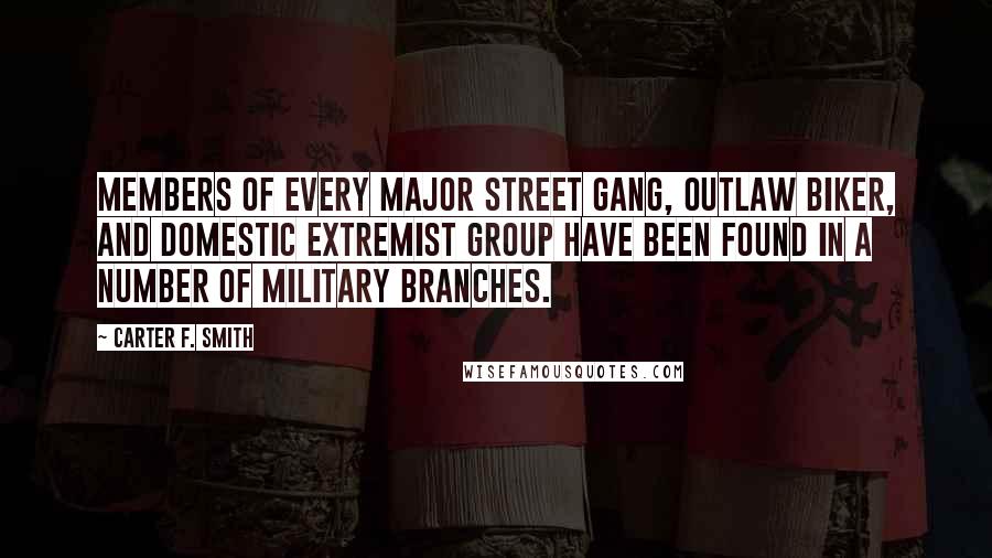 Carter F. Smith Quotes: Members of every major street gang, outlaw biker, and domestic extremist group have been found in a number of military branches.