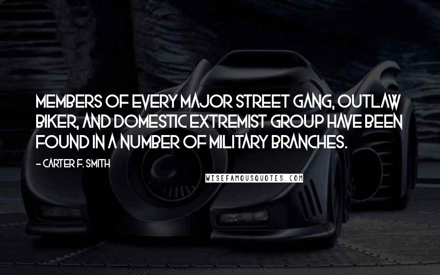 Carter F. Smith Quotes: Members of every major street gang, outlaw biker, and domestic extremist group have been found in a number of military branches.