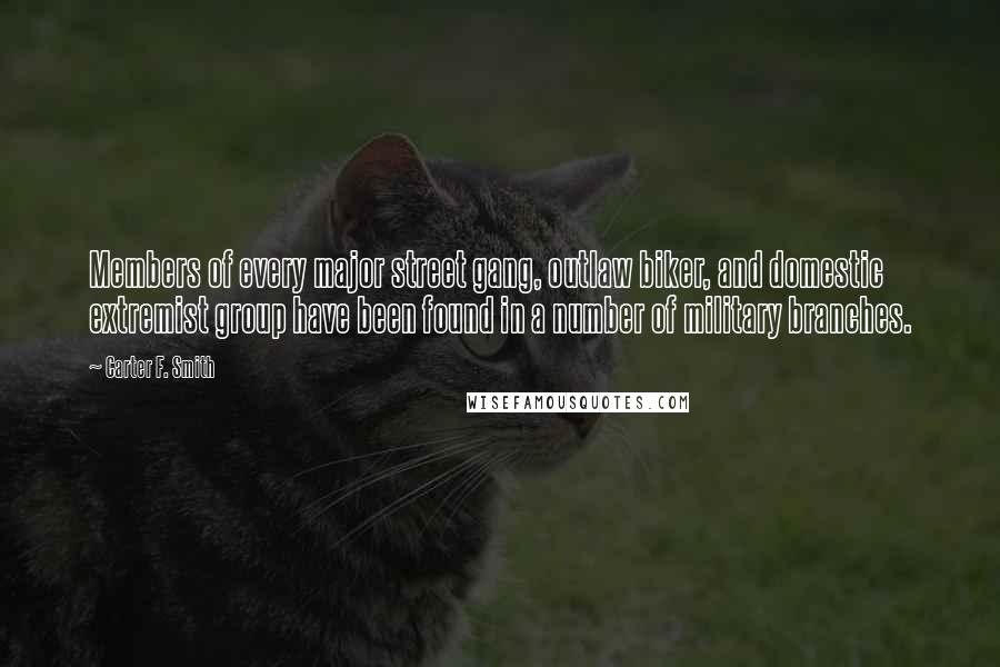 Carter F. Smith Quotes: Members of every major street gang, outlaw biker, and domestic extremist group have been found in a number of military branches.