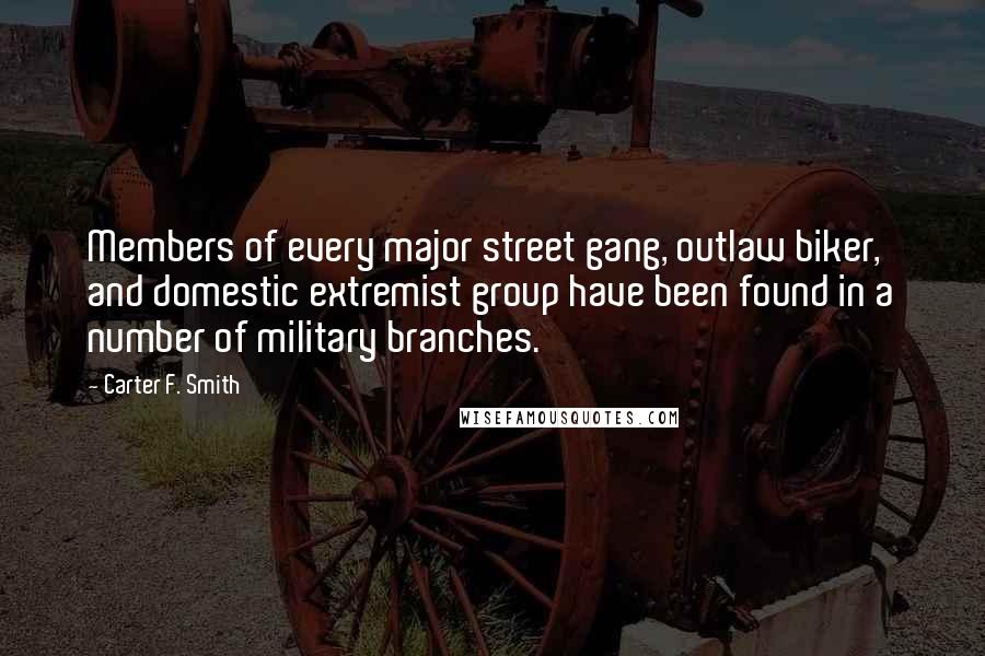 Carter F. Smith Quotes: Members of every major street gang, outlaw biker, and domestic extremist group have been found in a number of military branches.