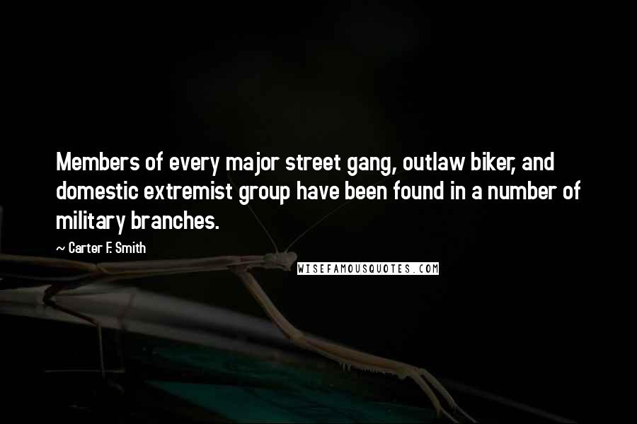 Carter F. Smith Quotes: Members of every major street gang, outlaw biker, and domestic extremist group have been found in a number of military branches.