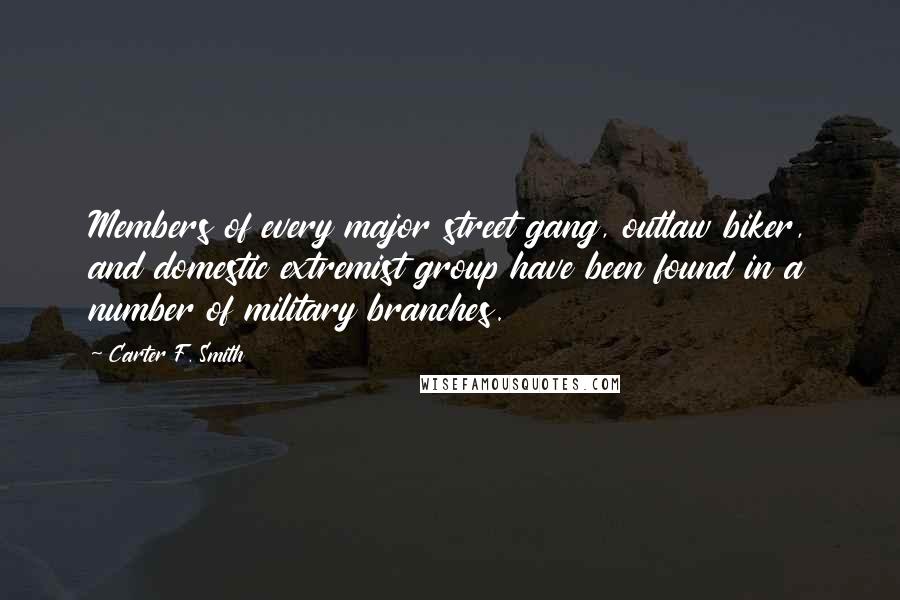 Carter F. Smith Quotes: Members of every major street gang, outlaw biker, and domestic extremist group have been found in a number of military branches.