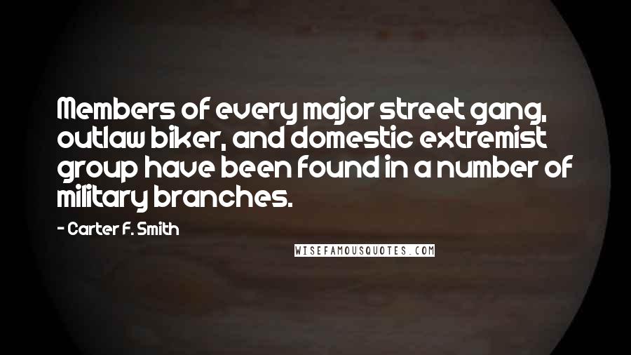 Carter F. Smith Quotes: Members of every major street gang, outlaw biker, and domestic extremist group have been found in a number of military branches.