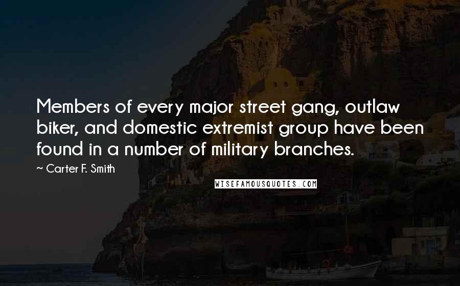 Carter F. Smith Quotes: Members of every major street gang, outlaw biker, and domestic extremist group have been found in a number of military branches.