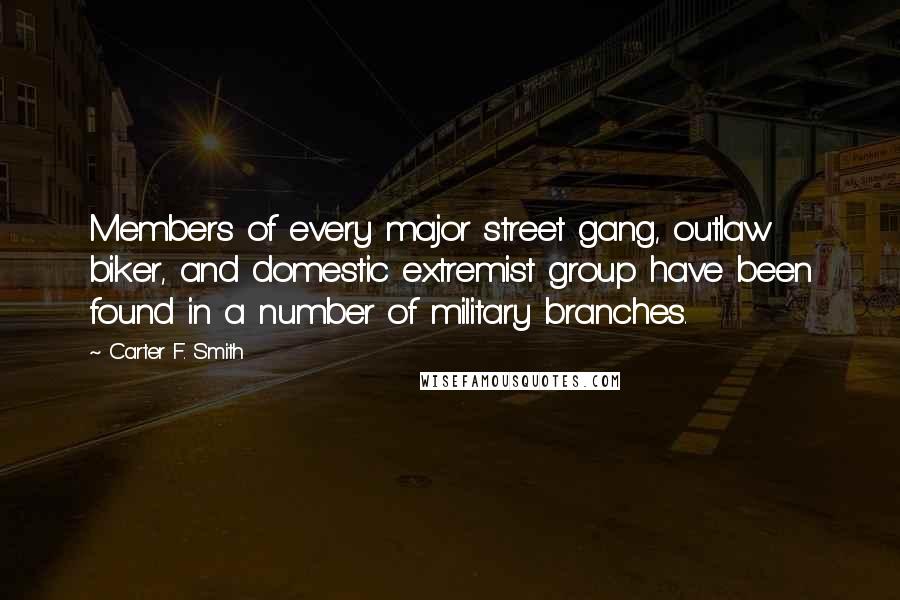 Carter F. Smith Quotes: Members of every major street gang, outlaw biker, and domestic extremist group have been found in a number of military branches.