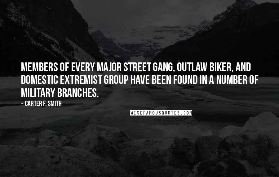 Carter F. Smith Quotes: Members of every major street gang, outlaw biker, and domestic extremist group have been found in a number of military branches.