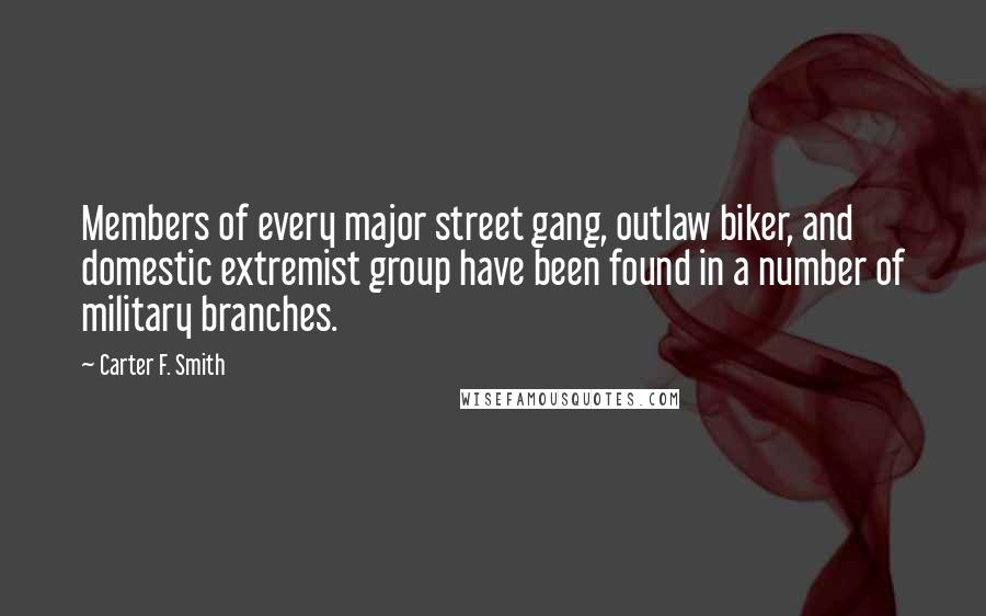 Carter F. Smith Quotes: Members of every major street gang, outlaw biker, and domestic extremist group have been found in a number of military branches.