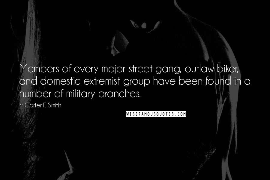 Carter F. Smith Quotes: Members of every major street gang, outlaw biker, and domestic extremist group have been found in a number of military branches.