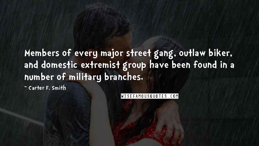 Carter F. Smith Quotes: Members of every major street gang, outlaw biker, and domestic extremist group have been found in a number of military branches.