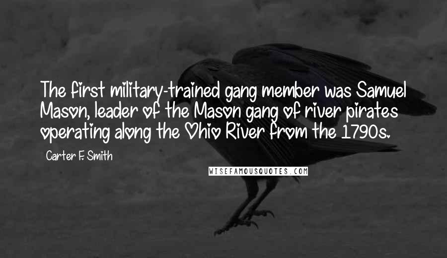 Carter F. Smith Quotes: The first military-trained gang member was Samuel Mason, leader of the Mason gang of river pirates operating along the Ohio River from the 1790s.