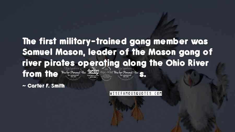 Carter F. Smith Quotes: The first military-trained gang member was Samuel Mason, leader of the Mason gang of river pirates operating along the Ohio River from the 1790s.