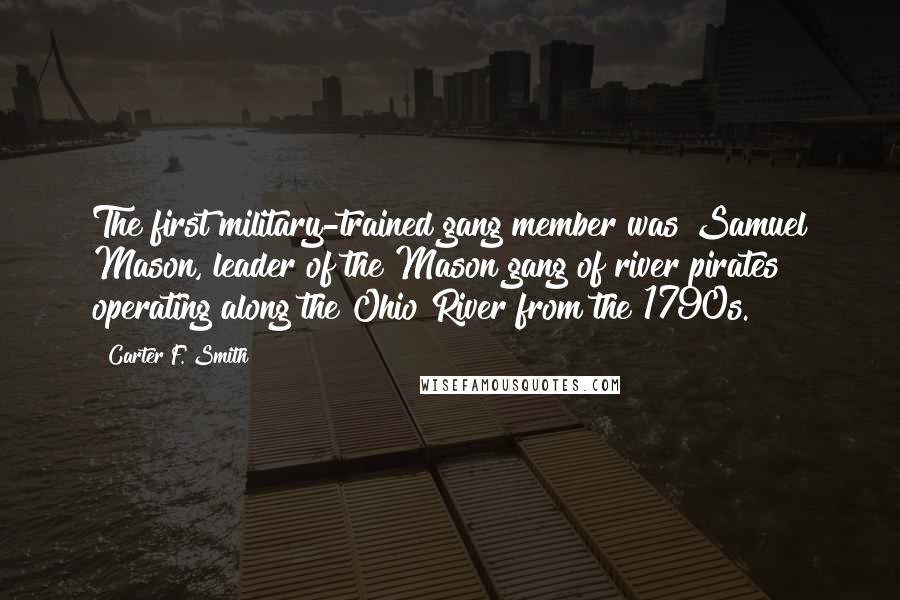 Carter F. Smith Quotes: The first military-trained gang member was Samuel Mason, leader of the Mason gang of river pirates operating along the Ohio River from the 1790s.