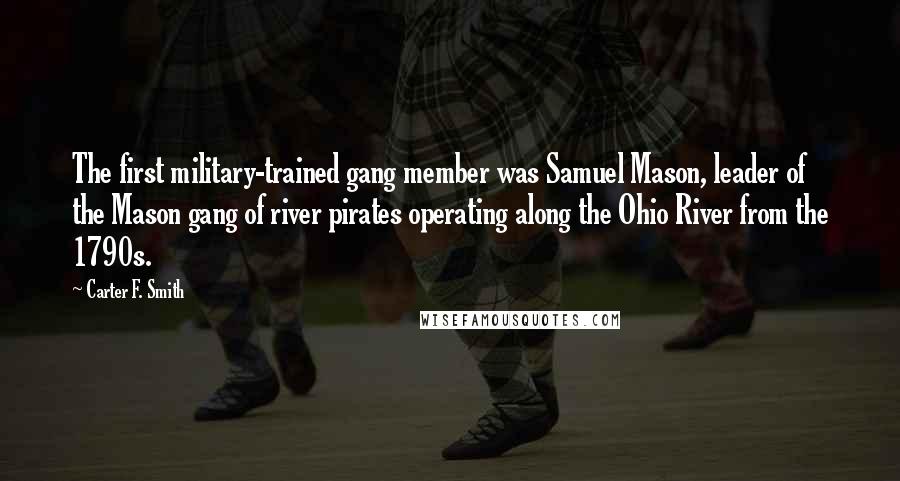 Carter F. Smith Quotes: The first military-trained gang member was Samuel Mason, leader of the Mason gang of river pirates operating along the Ohio River from the 1790s.