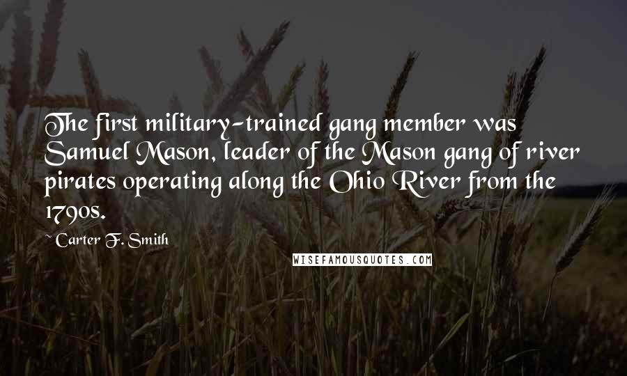 Carter F. Smith Quotes: The first military-trained gang member was Samuel Mason, leader of the Mason gang of river pirates operating along the Ohio River from the 1790s.