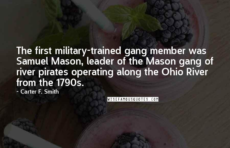 Carter F. Smith Quotes: The first military-trained gang member was Samuel Mason, leader of the Mason gang of river pirates operating along the Ohio River from the 1790s.