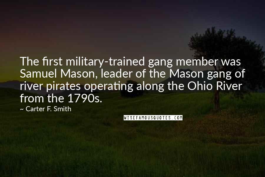Carter F. Smith Quotes: The first military-trained gang member was Samuel Mason, leader of the Mason gang of river pirates operating along the Ohio River from the 1790s.
