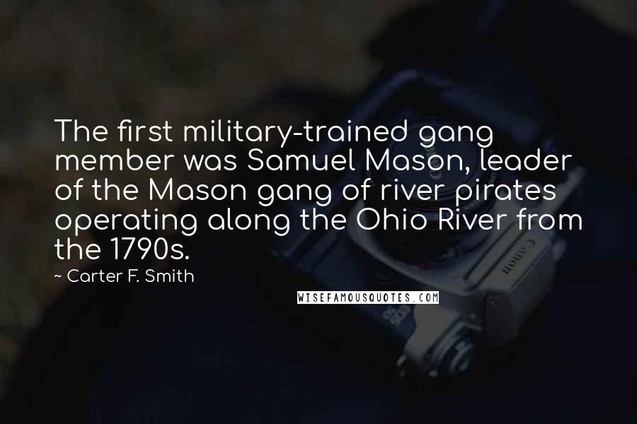 Carter F. Smith Quotes: The first military-trained gang member was Samuel Mason, leader of the Mason gang of river pirates operating along the Ohio River from the 1790s.