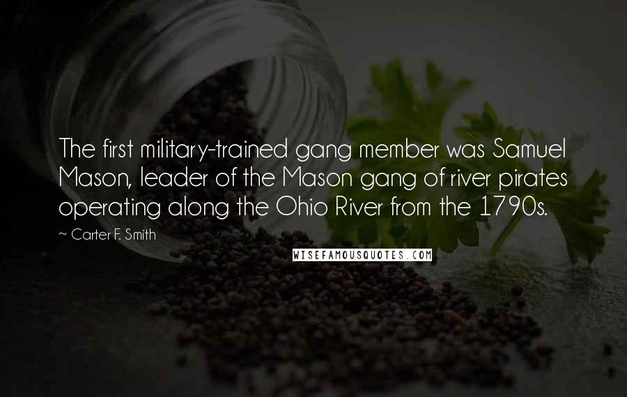 Carter F. Smith Quotes: The first military-trained gang member was Samuel Mason, leader of the Mason gang of river pirates operating along the Ohio River from the 1790s.