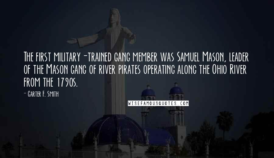 Carter F. Smith Quotes: The first military-trained gang member was Samuel Mason, leader of the Mason gang of river pirates operating along the Ohio River from the 1790s.