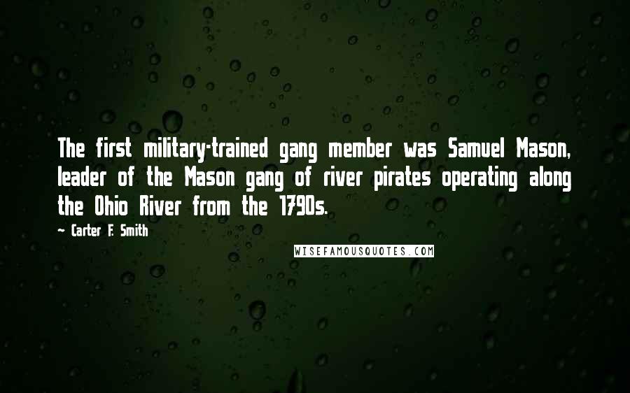 Carter F. Smith Quotes: The first military-trained gang member was Samuel Mason, leader of the Mason gang of river pirates operating along the Ohio River from the 1790s.
