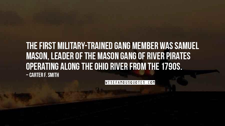 Carter F. Smith Quotes: The first military-trained gang member was Samuel Mason, leader of the Mason gang of river pirates operating along the Ohio River from the 1790s.