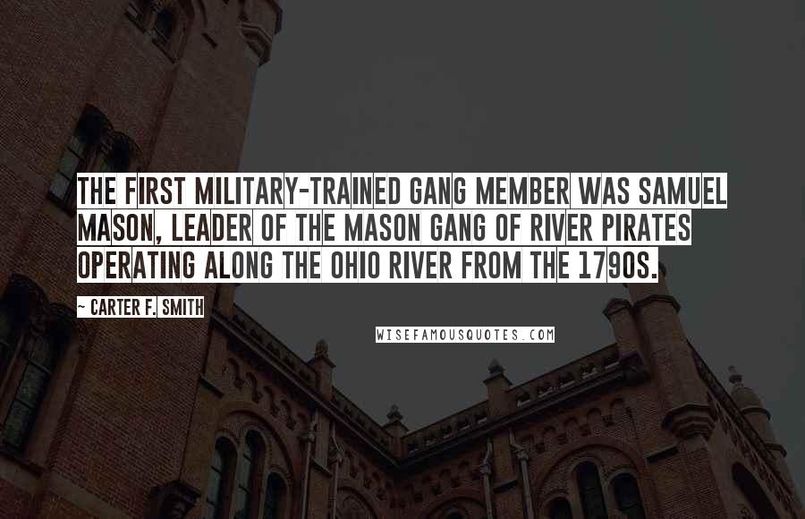 Carter F. Smith Quotes: The first military-trained gang member was Samuel Mason, leader of the Mason gang of river pirates operating along the Ohio River from the 1790s.