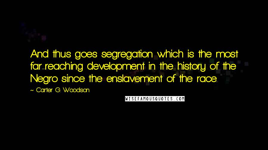 Carter G. Woodson Quotes: And thus goes segregation which is the most far-reaching development in the history of the Negro since the enslavement of the race.