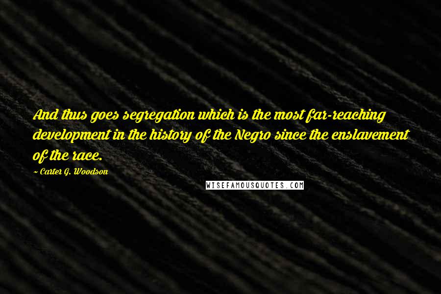 Carter G. Woodson Quotes: And thus goes segregation which is the most far-reaching development in the history of the Negro since the enslavement of the race.