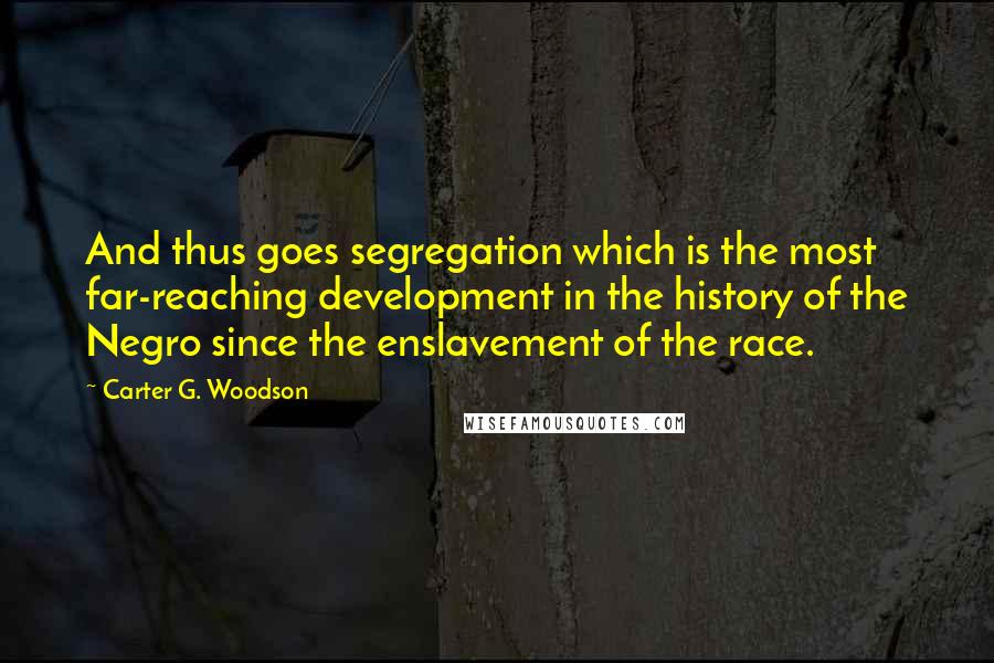 Carter G. Woodson Quotes: And thus goes segregation which is the most far-reaching development in the history of the Negro since the enslavement of the race.