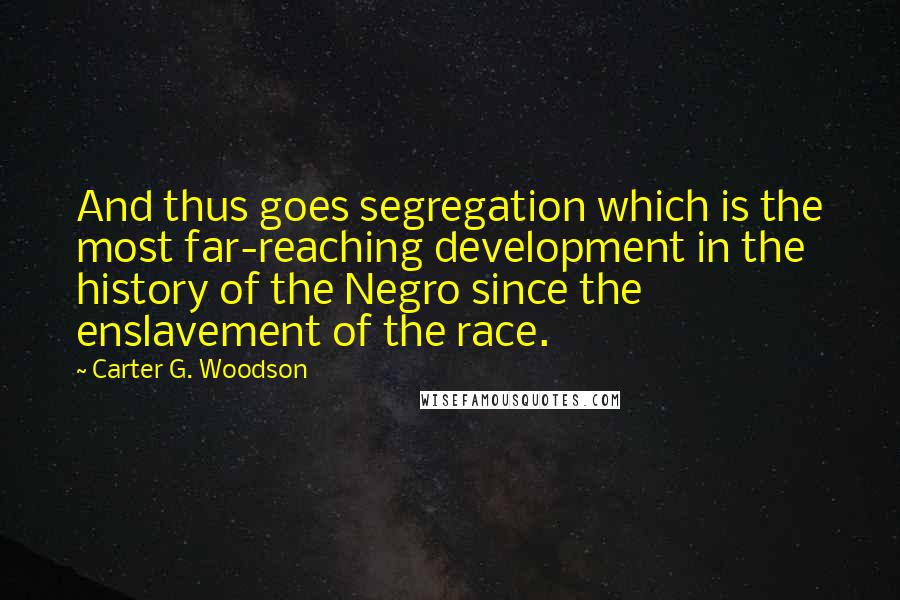 Carter G. Woodson Quotes: And thus goes segregation which is the most far-reaching development in the history of the Negro since the enslavement of the race.