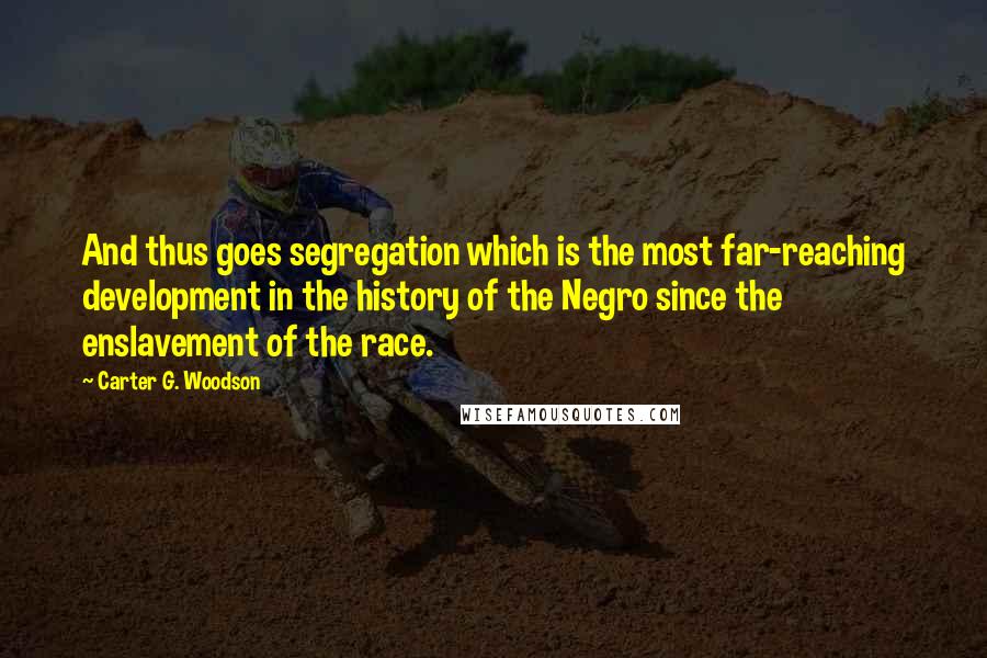 Carter G. Woodson Quotes: And thus goes segregation which is the most far-reaching development in the history of the Negro since the enslavement of the race.